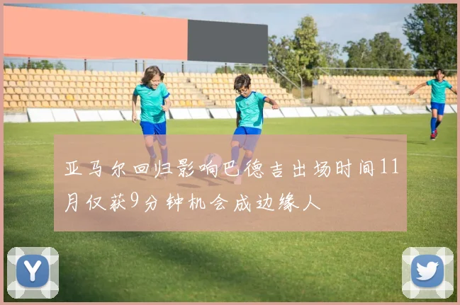 亚马尔回归影响巴德吉出场时间11月仅获9分钟机会成边缘人