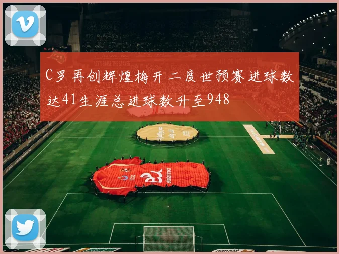 C罗再创辉煌梅开二度世预赛进球数达41生涯总进球数升至948