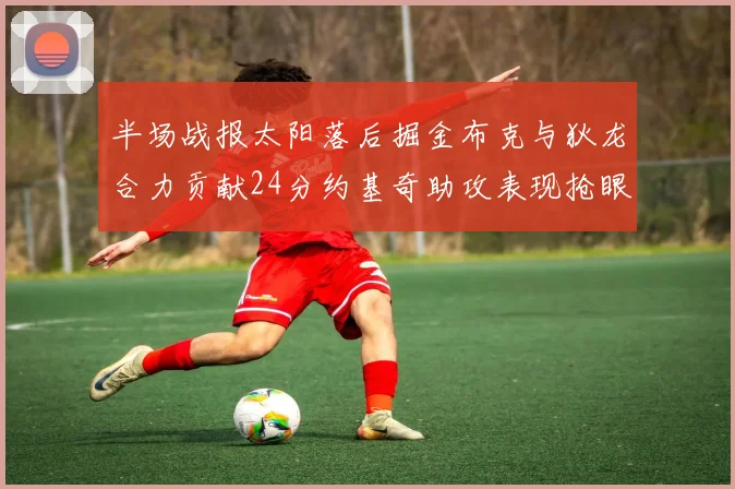 半场战报太阳落后掘金布克与狄龙合力贡献24分约基奇助攻表现抢眼