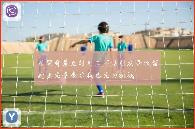 东契奇最后时刻三不沾引发争议雷迪克无奈表示我已无力挑战