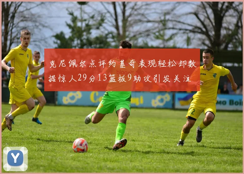 克尼佩尔点评约基奇表现轻松却数据惊人29分13篮板9助攻引发关注