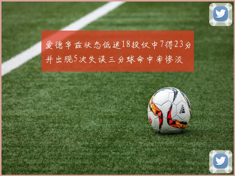 爱德华兹状态低迷18投仅中7得23分并出现5次失误三分球命中率惨淡