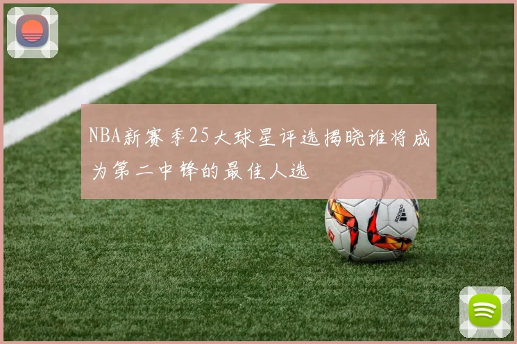 NBA新赛季25大球星评选揭晓谁将成为第二中锋的最佳人选