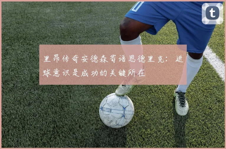 里昂传奇安德森寄语恩德里克：进球意识是成功的关键所在
