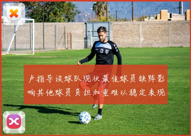 卢指导谈球队现状最佳球员缺阵影响其他球员负担加重难以稳定表现