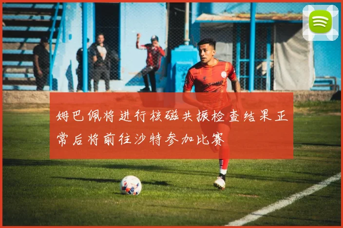 姆巴佩将进行核磁共振检查结果正常后将前往沙特参加比赛