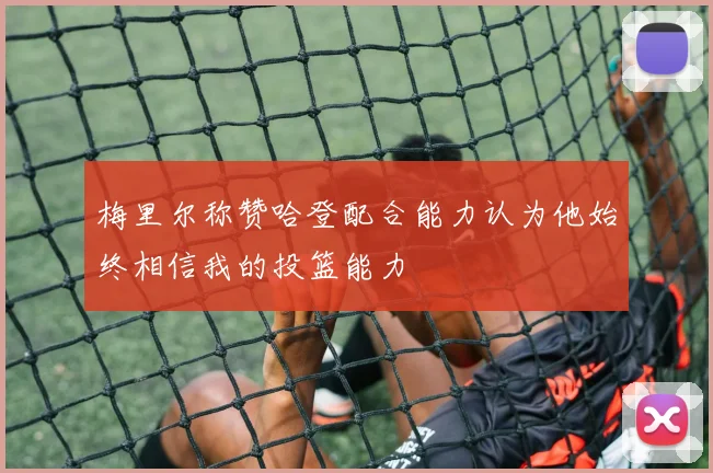 梅里尔称赞哈登配合能力认为他始终相信我的投篮能力