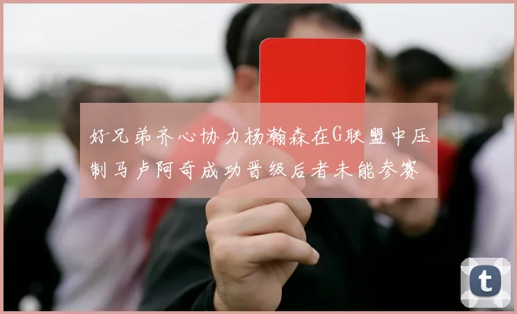 好兄弟齐心协力杨瀚森在G联盟中压制马卢阿奇成功晋级后者未能参赛
