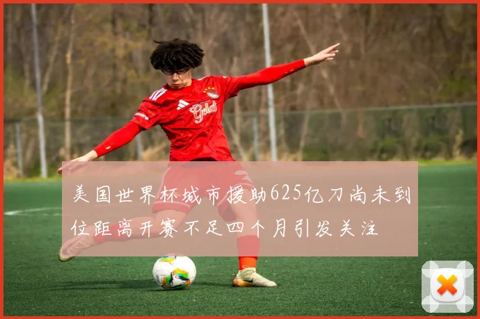 美国世界杯城市援助625亿刀尚未到位距离开赛不足四个月引发关注