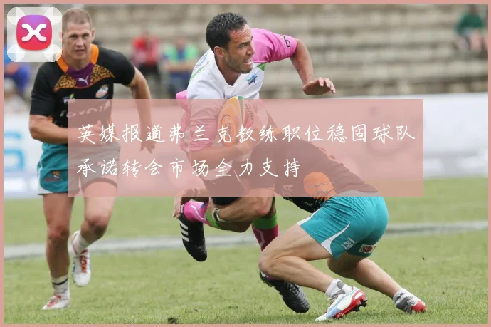 英媒报道弗兰克教练职位稳固球队承诺转会市场全力支持