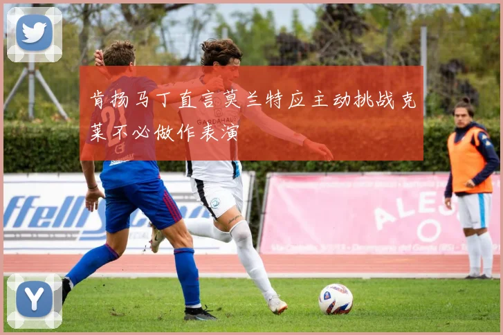 肯扬马丁直言莫兰特应主动挑战克莱不必做作表演