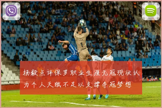 杨毅点评保罗职业生涯无冠现状认为个人天赋不足以支撑夺冠梦想