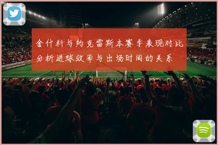 舍什科与约克雷斯本赛季表现对比分析进球效率与出场时间的关系