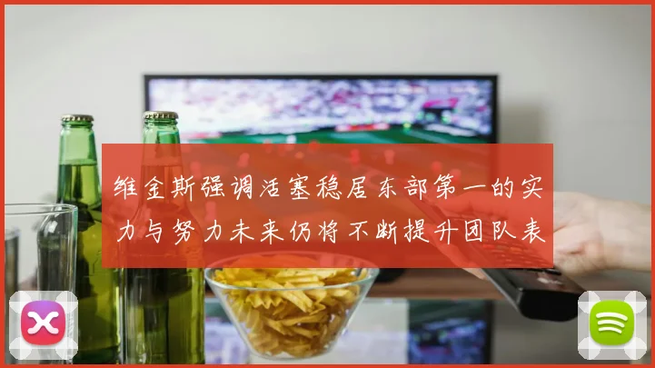 维金斯强调活塞稳居东部第一的实力与努力未来仍将不断提升团队表现