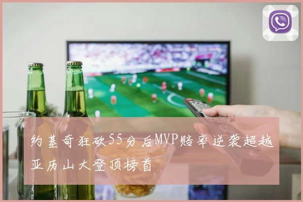 约基奇狂砍55分后MVP赔率逆袭超越亚历山大登顶榜首