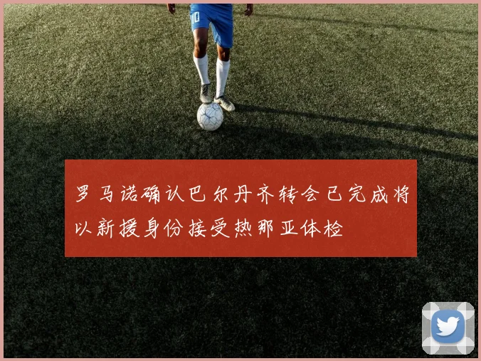 罗马诺确认巴尔丹齐转会已完成将以新援身份接受热那亚体检