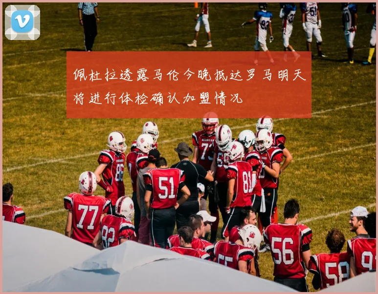 佩杜拉透露马伦今晚抵达罗马明天将进行体检确认加盟情况