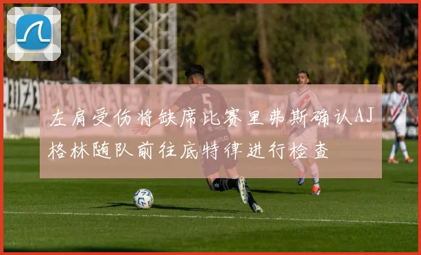 左肩受伤将缺席比赛里弗斯确认AJ格林随队前往底特律进行检查