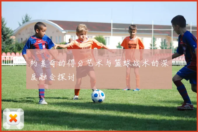 约基奇的得分艺术与篮球战术的深度融合探讨