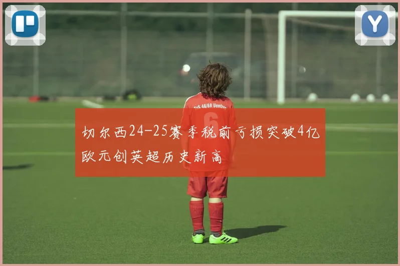 切尔西24-25赛季税前亏损突破4亿欧元创英超历史新高