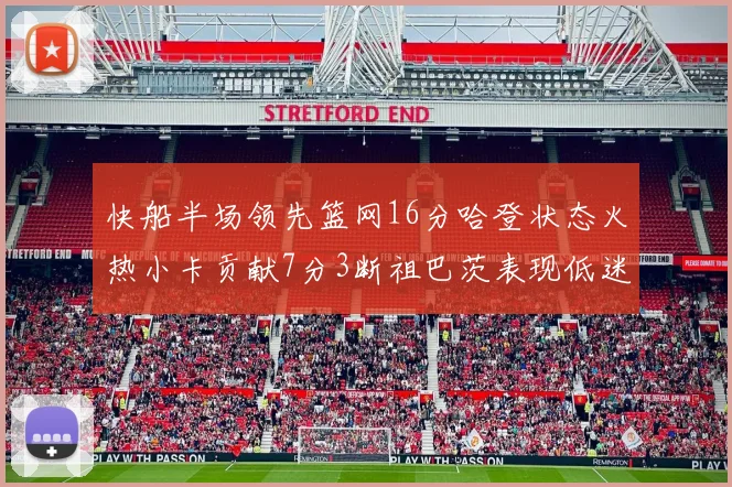 快船半场领先篮网16分哈登状态火热小卡贡献7分3断祖巴茨表现低迷