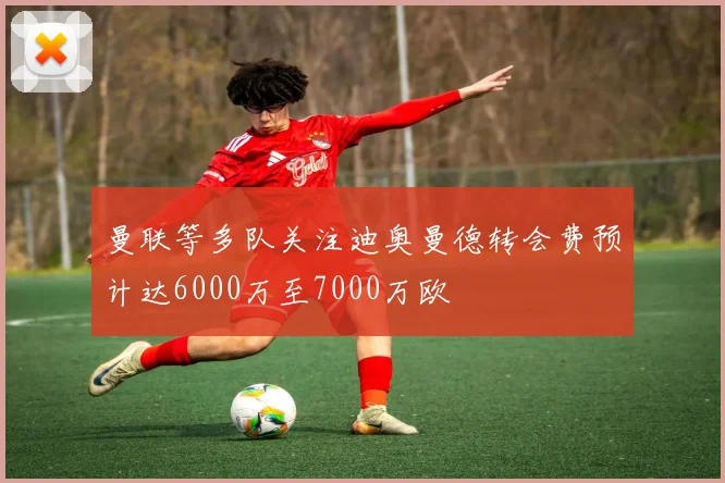 曼联等多队关注迪奥曼德转会费预计达6000万至7000万欧