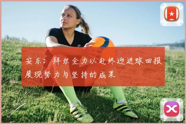 安东：拜尔全力以赴终迎进球回报展现努力与坚持的成果