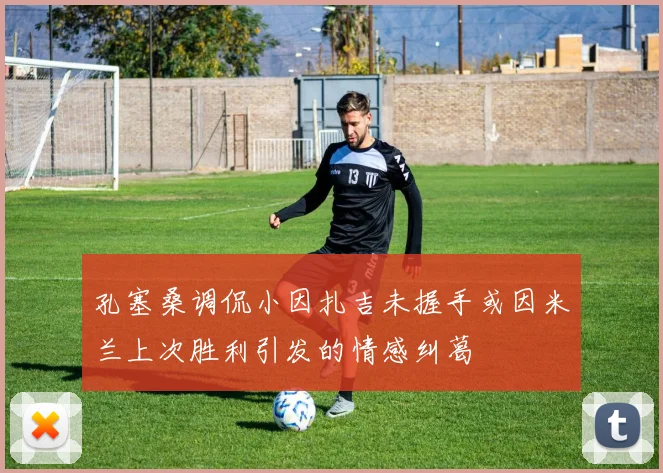 孔塞桑调侃小因扎吉未握手或因米兰上次胜利引发的情感纠葛