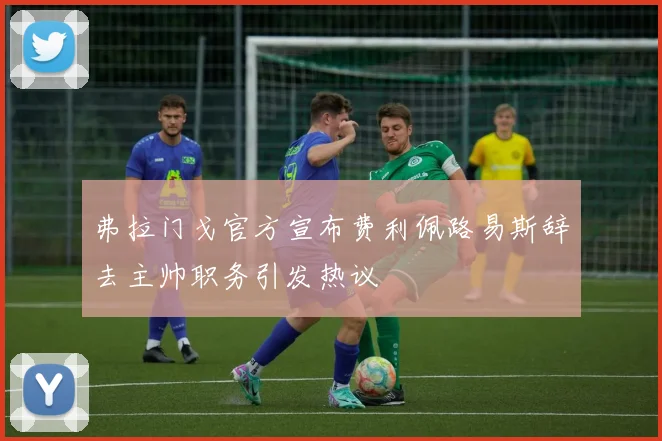 弗拉门戈官方宣布费利佩路易斯辞去主帅职务引发热议