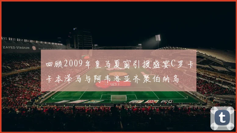 回顾2009年皇马夏窗引援盛宴C罗卡卡本泽马与阿韦洛亚齐聚伯纳乌