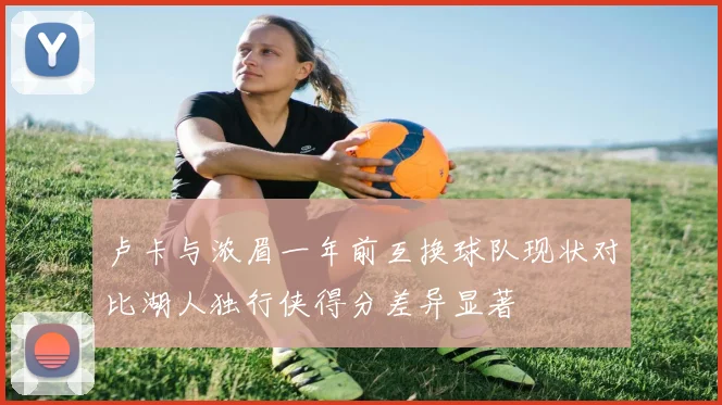 卢卡与浓眉一年前互换球队现状对比湖人独行侠得分差异显著