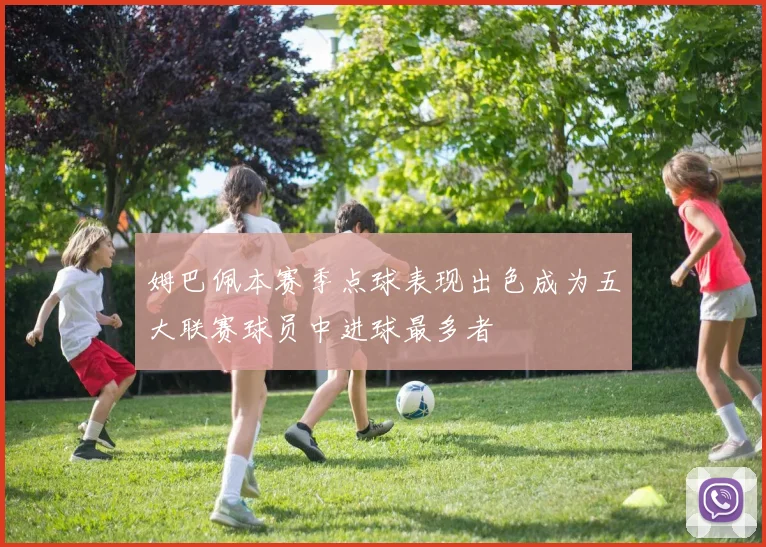 姆巴佩本赛季点球表现出色成为五大联赛球员中进球最多者